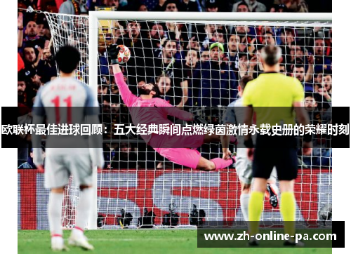 欧联杯最佳进球回顾：五大经典瞬间点燃绿茵激情永载史册的荣耀时刻