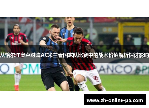 从恰尔汗奥卢对阵AC米兰看国家队比赛中的战术价值解析探讨影响