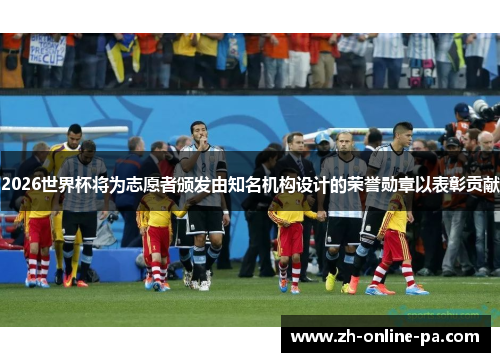 2026世界杯将为志愿者颁发由知名机构设计的荣誉勋章以表彰贡献