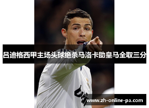 吕迪格西甲主场头球绝杀马洛卡助皇马全取三分