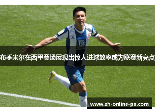 布季米尔在西甲赛场展现出惊人进球效率成为联赛新亮点