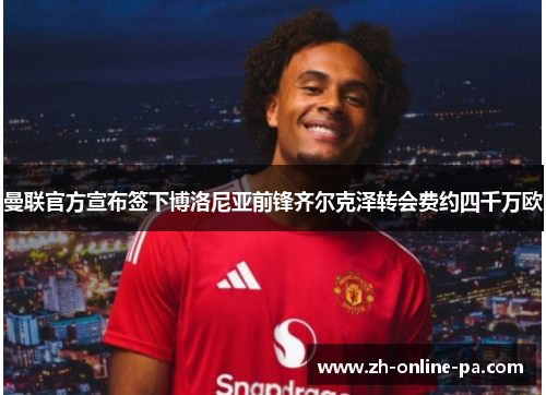 曼联官方宣布签下博洛尼亚前锋齐尔克泽转会费约四千万欧