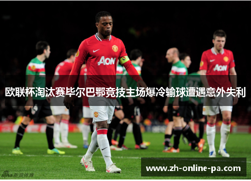 欧联杯淘汰赛毕尔巴鄂竞技主场爆冷输球遭遇意外失利