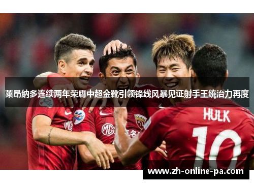 莱昂纳多连续两年荣膺中超金靴引领锋线风暴见证射手王统治力再度