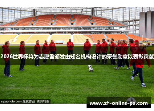 2026世界杯将为志愿者颁发由知名机构设计的荣誉勋章以表彰贡献 2026世界杯将为志愿者颁发由知名机构设计的荣誉勋章以表彰贡献