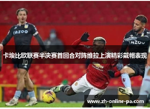 卡埃比欧联赛半决赛首回合对阵维拉上演精彩戴帽表现