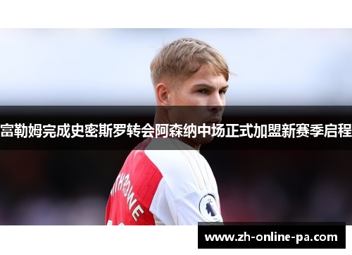 富勒姆完成史密斯罗转会阿森纳中场正式加盟新赛季启程 富勒姆完成史密斯罗转会阿森纳中场正式加盟新赛季启程