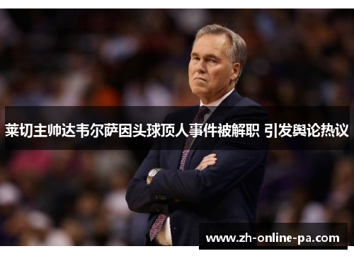 莱切主帅达韦尔萨因头球顶人事件被解职 引发舆论热议