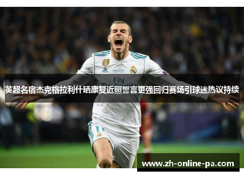 英超名宿杰克格拉利什晒康复近照誓言更强回归赛场引球迷热议持续