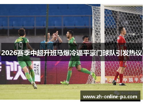 2026赛季中超升班马爆冷逼平豪门球队引发热议