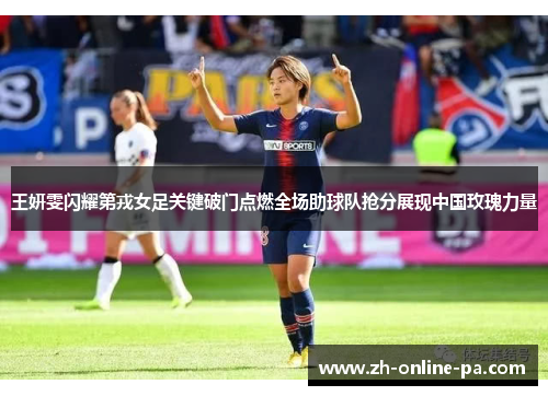 王妍雯闪耀第戎女足关键破门点燃全场助球队抢分展现中国玫瑰力量 王妍雯闪耀第戎女足关键破门点燃全场助球队抢分展现中国玫瑰力量
