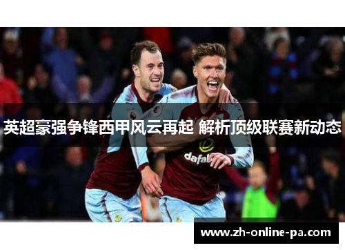 英超豪强争锋西甲风云再起 解析顶级联赛新动态 英超豪强争锋西甲风云再起 解析顶级联赛新动态