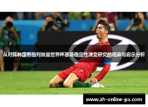 从对阵韩国看格列兹曼世界杯赛场稳定性演变研究的观察与启示分析 从对阵韩国看格列兹曼世界杯赛场稳定性演变研究的观察与启示分析