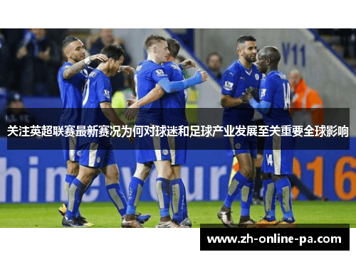 关注英超联赛最新赛况为何对球迷和足球产业发展至关重要全球影响 关注英超联赛最新赛况为何对球迷和足球产业发展至关重要全球影响