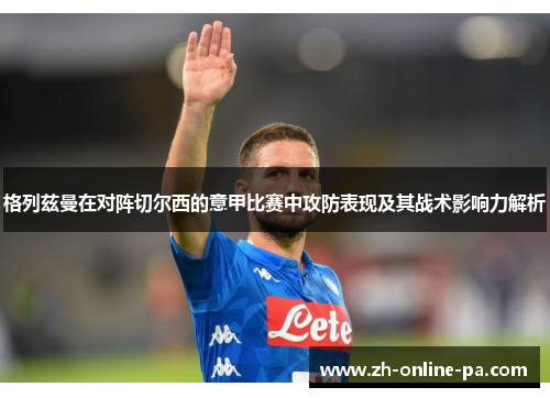 格列兹曼在对阵切尔西的意甲比赛中攻防表现及其战术影响力解析 格列兹曼在对阵切尔西的意甲比赛中攻防表现及其战术影响力解析