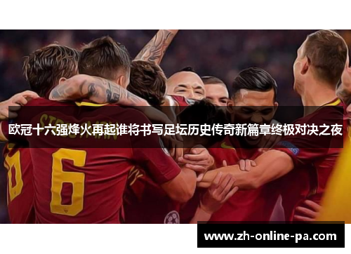 欧冠十六强烽火再起谁将书写足坛历史传奇新篇章终极对决之夜 欧冠十六强烽火再起谁将书写足坛历史传奇新篇章终极对决之夜