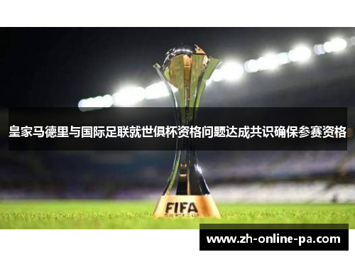 皇家马德里与国际足联就世俱杯资格问题达成共识确保参赛资格 皇家马德里与国际足联就世俱杯资格问题达成共识确保参赛资格