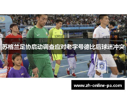 苏格兰足协启动调查应对老字号德比后球迷冲突 苏格兰足协启动调查应对老字号德比后球迷冲突