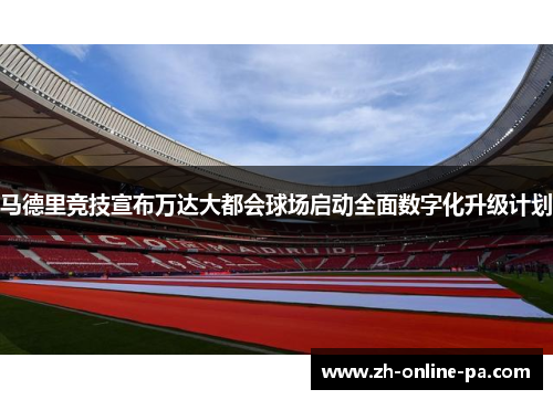 马德里竞技宣布万达大都会球场启动全面数字化升级计划 马德里竞技宣布万达大都会球场启动全面数字化升级计划