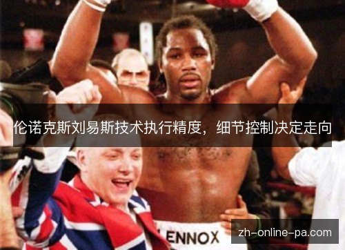 伦诺克斯刘易斯技术执行精度，细节控制决定走向