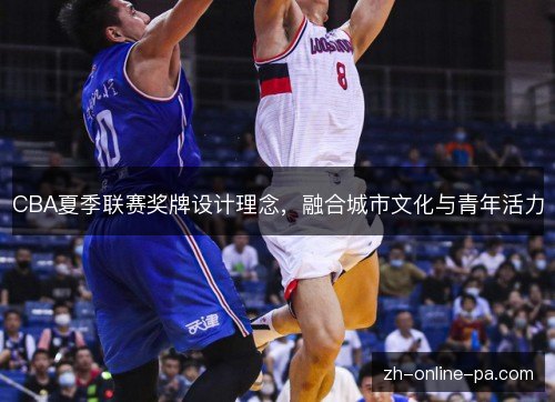 CBA夏季联赛奖牌设计理念,融合城市文化与青年活力 CBA夏季联赛奖牌设计理念,融合城市文化与青年活力