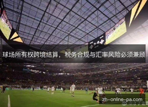 球场所有权跨境结算,税务合规与汇率风险必须兼顾 球场所有权跨境结算,税务合规与汇率风险必须兼顾