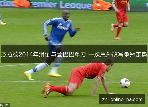 杰拉德2014年滑倒与登巴巴单刀 一次意外改写争冠走势