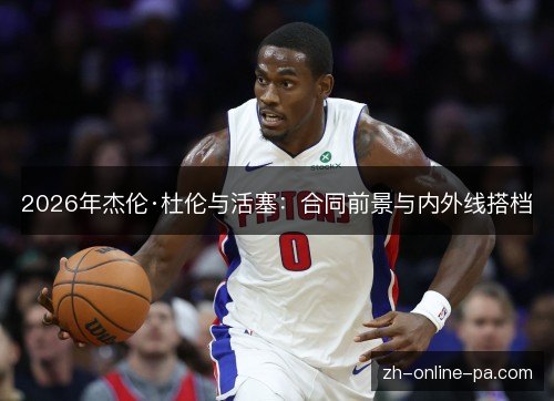 2026年杰伦·杜伦与活塞：合同前景与内外线搭档